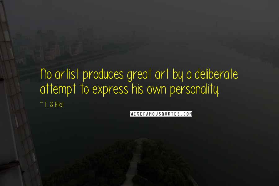 T. S. Eliot Quotes: No artist produces great art by a deliberate attempt to express his own personality.