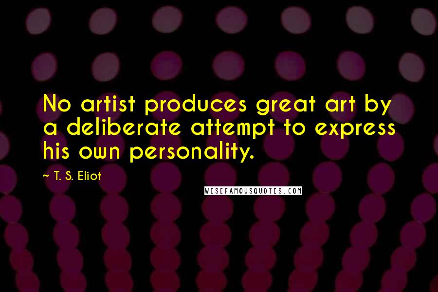 T. S. Eliot Quotes: No artist produces great art by a deliberate attempt to express his own personality.