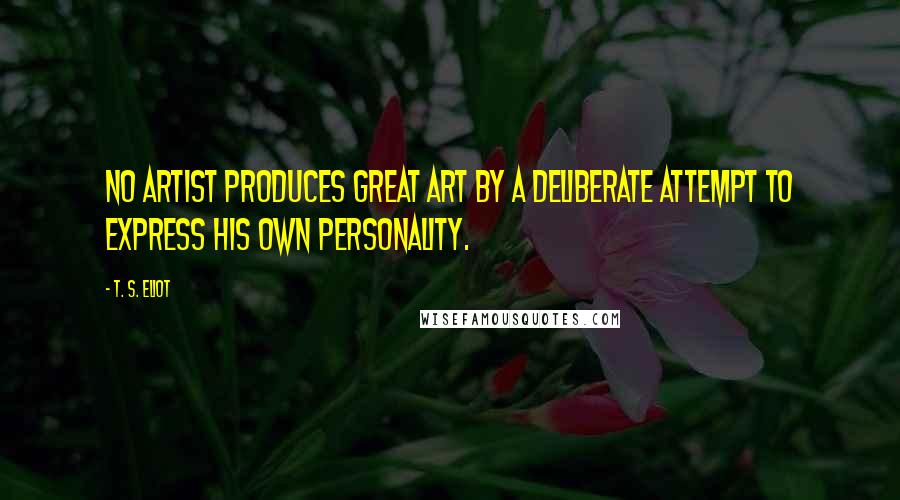 T. S. Eliot Quotes: No artist produces great art by a deliberate attempt to express his own personality.
