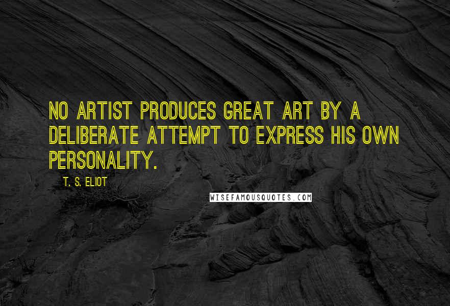 T. S. Eliot Quotes: No artist produces great art by a deliberate attempt to express his own personality.