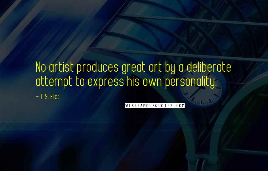 T. S. Eliot Quotes: No artist produces great art by a deliberate attempt to express his own personality.