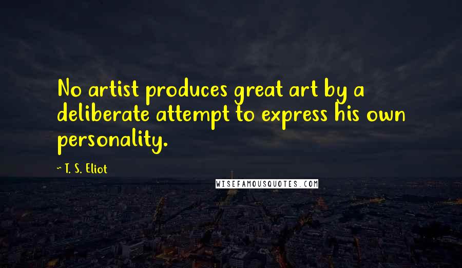 T. S. Eliot Quotes: No artist produces great art by a deliberate attempt to express his own personality.