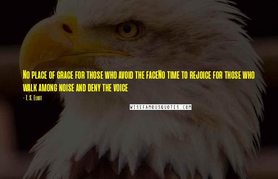 T. S. Eliot Quotes: No place of grace for those who avoid the faceNo time to rejoice for those who walk among noise and deny the voice