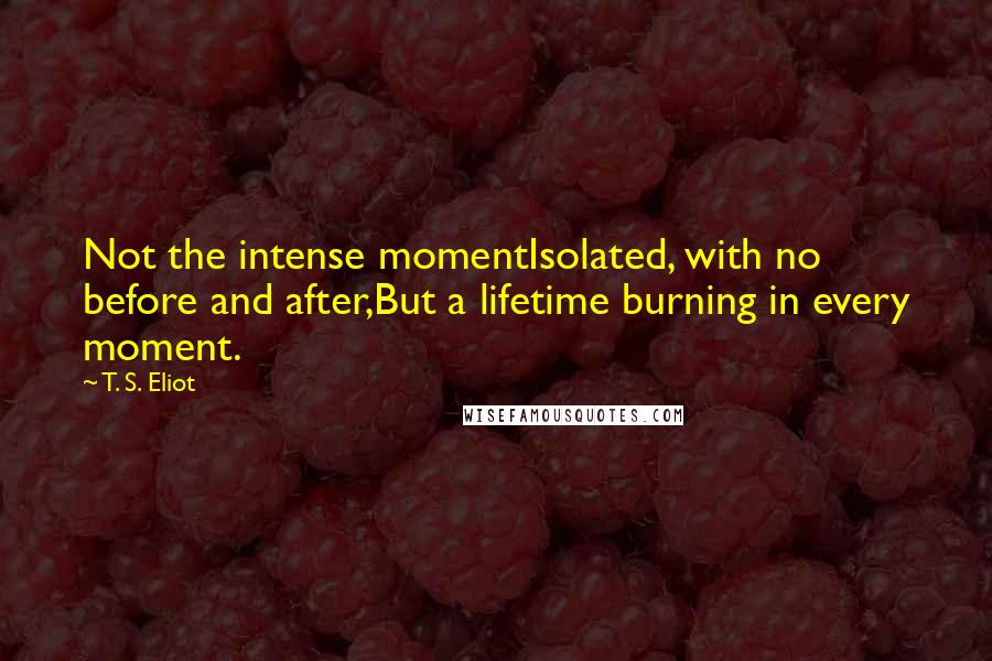 T. S. Eliot Quotes: Not the intense momentIsolated, with no before and after,But a lifetime burning in every moment.