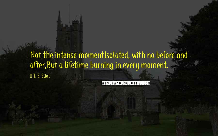 T. S. Eliot Quotes: Not the intense momentIsolated, with no before and after,But a lifetime burning in every moment.