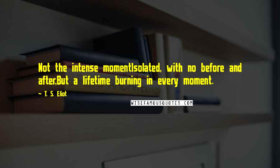 T. S. Eliot Quotes: Not the intense momentIsolated, with no before and after,But a lifetime burning in every moment.