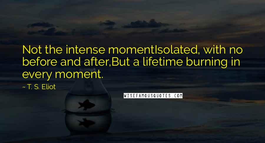 T. S. Eliot Quotes: Not the intense momentIsolated, with no before and after,But a lifetime burning in every moment.
