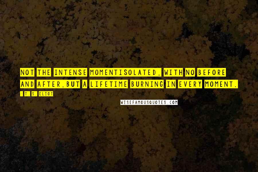 T. S. Eliot Quotes: Not the intense momentIsolated, with no before and after,But a lifetime burning in every moment.