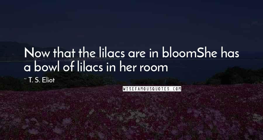 T. S. Eliot Quotes: Now that the lilacs are in bloomShe has a bowl of lilacs in her room