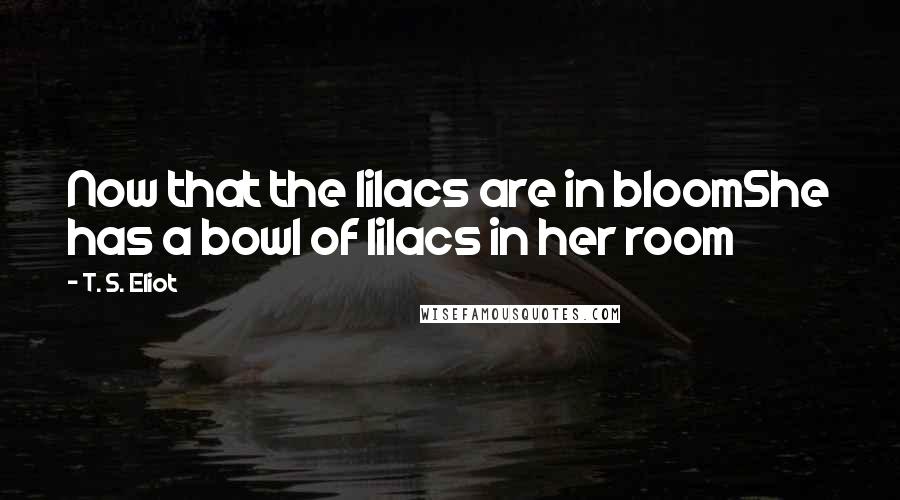 T. S. Eliot Quotes: Now that the lilacs are in bloomShe has a bowl of lilacs in her room