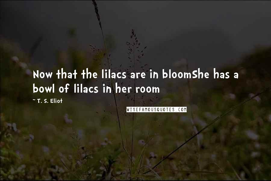 T. S. Eliot Quotes: Now that the lilacs are in bloomShe has a bowl of lilacs in her room