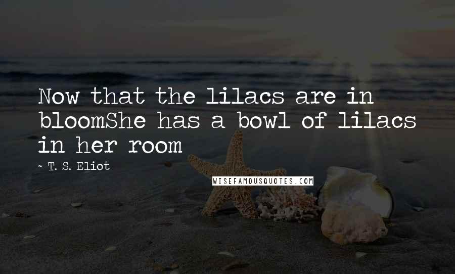 T. S. Eliot Quotes: Now that the lilacs are in bloomShe has a bowl of lilacs in her room