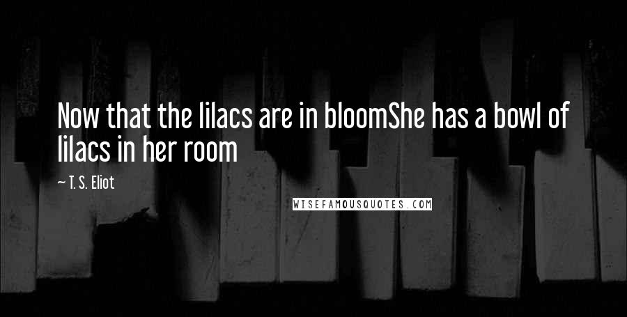 T. S. Eliot Quotes: Now that the lilacs are in bloomShe has a bowl of lilacs in her room