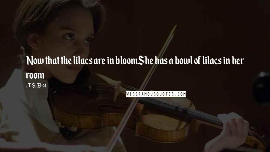 T. S. Eliot Quotes: Now that the lilacs are in bloomShe has a bowl of lilacs in her room
