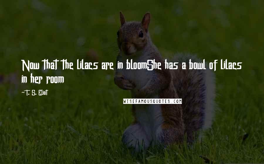 T. S. Eliot Quotes: Now that the lilacs are in bloomShe has a bowl of lilacs in her room