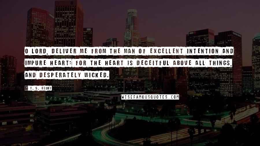 T. S. Eliot Quotes: O Lord, deliver me from the man of excellent intention and impure heart: for the heart is deceitful above all things, and desperately wicked.