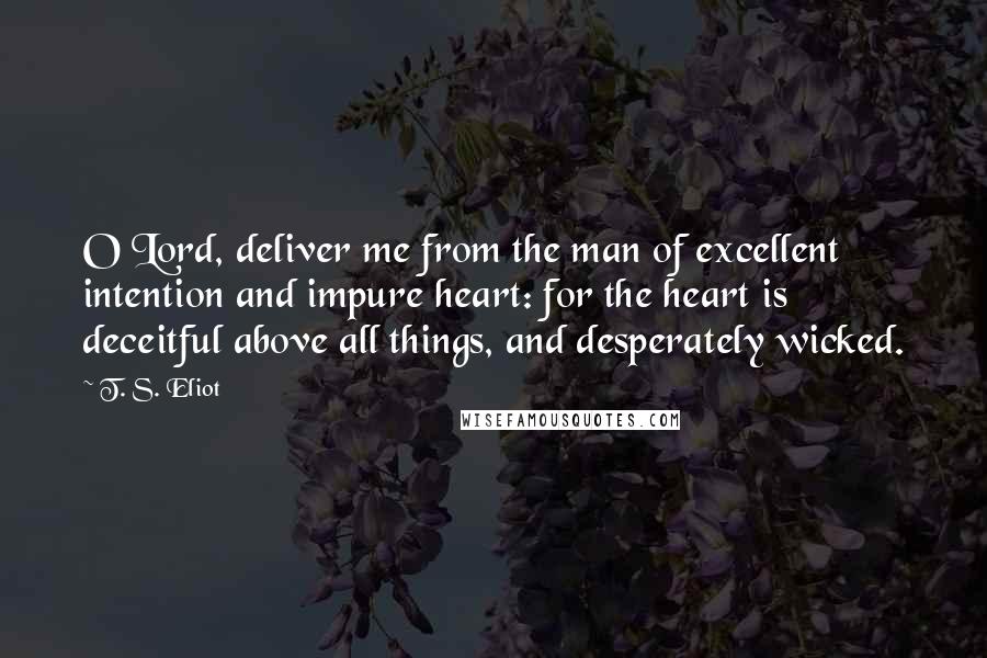 T. S. Eliot Quotes: O Lord, deliver me from the man of excellent intention and impure heart: for the heart is deceitful above all things, and desperately wicked.