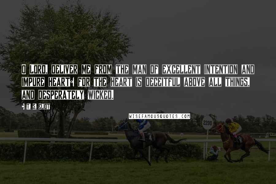 T. S. Eliot Quotes: O Lord, deliver me from the man of excellent intention and impure heart: for the heart is deceitful above all things, and desperately wicked.
