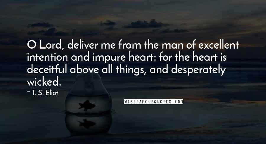 T. S. Eliot Quotes: O Lord, deliver me from the man of excellent intention and impure heart: for the heart is deceitful above all things, and desperately wicked.