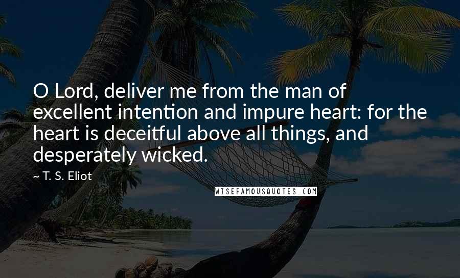 T. S. Eliot Quotes: O Lord, deliver me from the man of excellent intention and impure heart: for the heart is deceitful above all things, and desperately wicked.