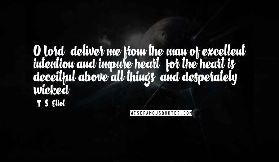 T. S. Eliot Quotes: O Lord, deliver me from the man of excellent intention and impure heart: for the heart is deceitful above all things, and desperately wicked.