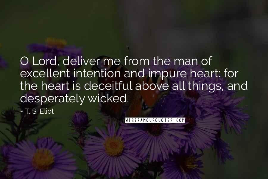 T. S. Eliot Quotes: O Lord, deliver me from the man of excellent intention and impure heart: for the heart is deceitful above all things, and desperately wicked.