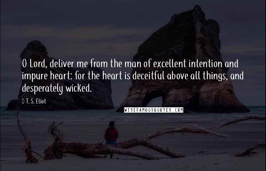 T. S. Eliot Quotes: O Lord, deliver me from the man of excellent intention and impure heart: for the heart is deceitful above all things, and desperately wicked.