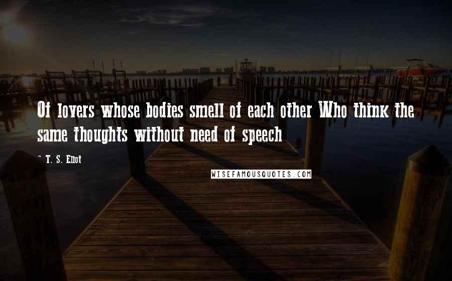 T. S. Eliot Quotes: Of lovers whose bodies smell of each other Who think the same thoughts without need of speech