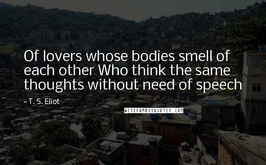 T. S. Eliot Quotes: Of lovers whose bodies smell of each other Who think the same thoughts without need of speech