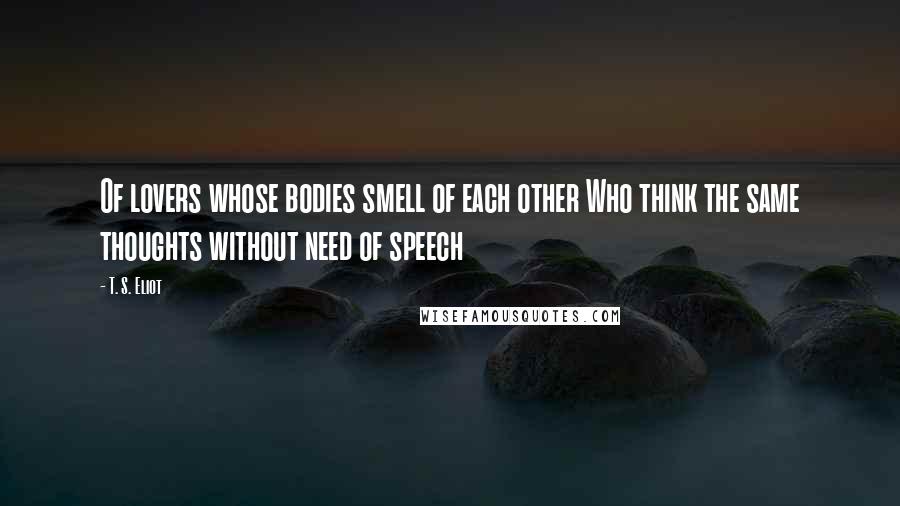 T. S. Eliot Quotes: Of lovers whose bodies smell of each other Who think the same thoughts without need of speech