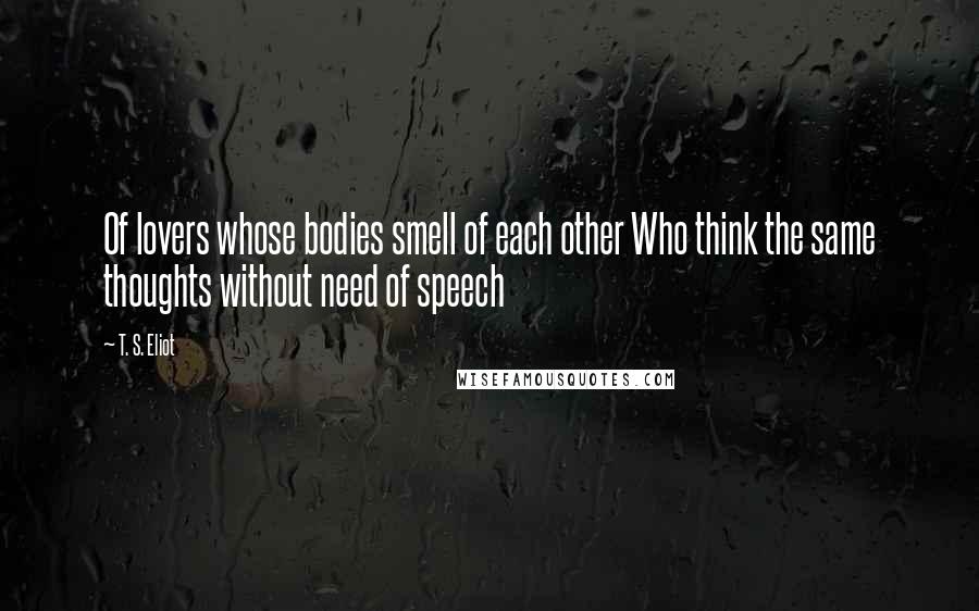 T. S. Eliot Quotes: Of lovers whose bodies smell of each other Who think the same thoughts without need of speech
