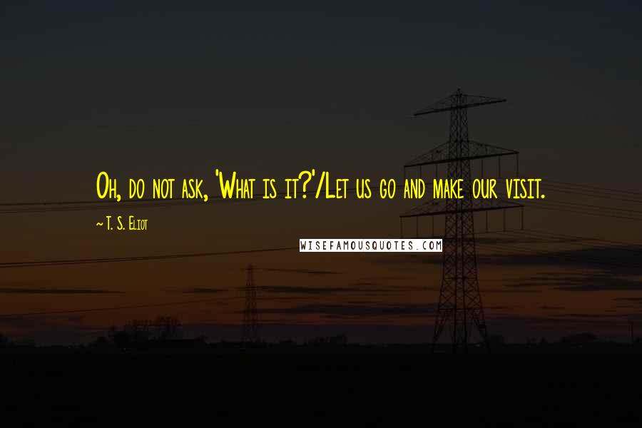T. S. Eliot Quotes: Oh, do not ask, 'What is it?'/Let us go and make our visit.