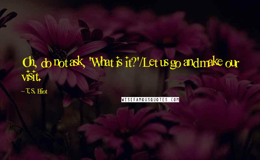 T. S. Eliot Quotes: Oh, do not ask, 'What is it?'/Let us go and make our visit.