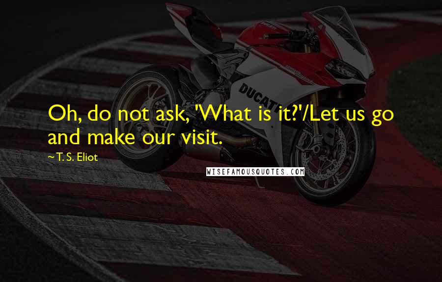 T. S. Eliot Quotes: Oh, do not ask, 'What is it?'/Let us go and make our visit.