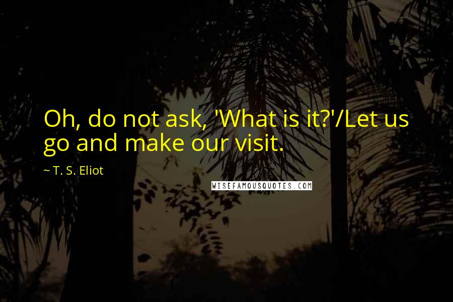 T. S. Eliot Quotes: Oh, do not ask, 'What is it?'/Let us go and make our visit.