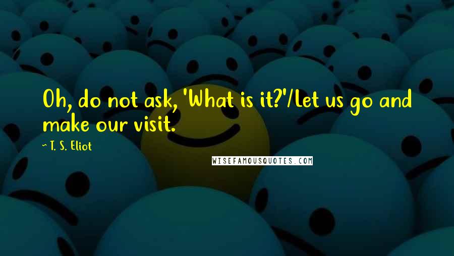 T. S. Eliot Quotes: Oh, do not ask, 'What is it?'/Let us go and make our visit.
