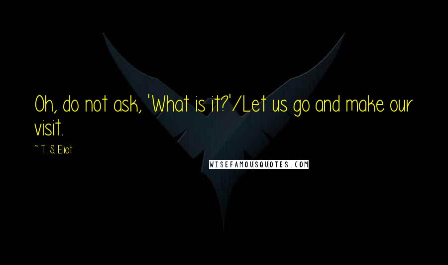 T. S. Eliot Quotes: Oh, do not ask, 'What is it?'/Let us go and make our visit.