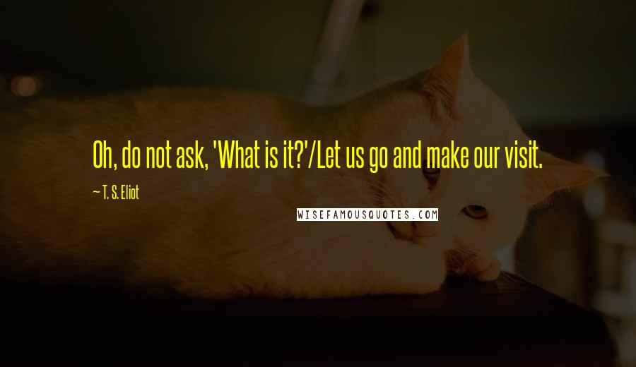 T. S. Eliot Quotes: Oh, do not ask, 'What is it?'/Let us go and make our visit.