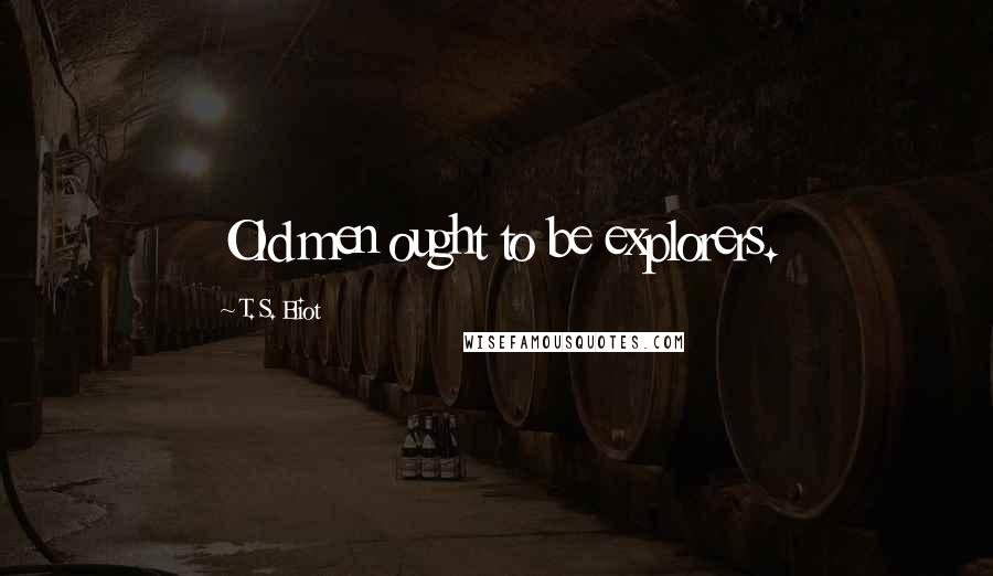 T. S. Eliot Quotes: Old men ought to be explorers.