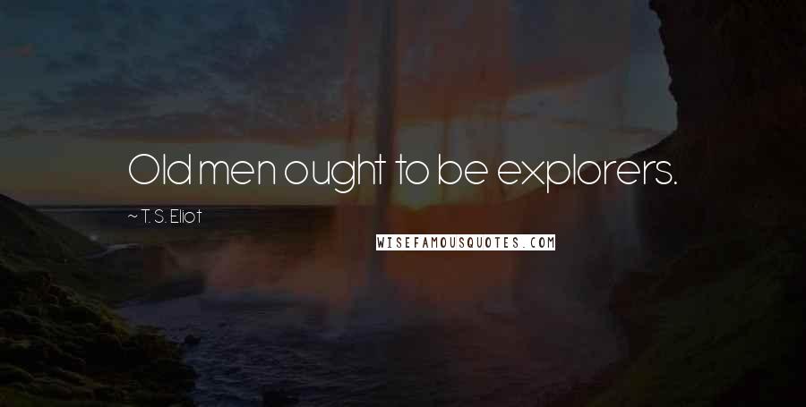 T. S. Eliot Quotes: Old men ought to be explorers.
