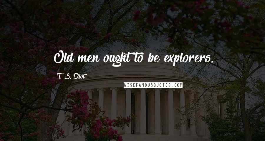 T. S. Eliot Quotes: Old men ought to be explorers.