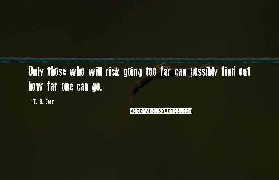 T. S. Eliot Quotes: Only those who will risk going too far can possibly find out how far one can go.