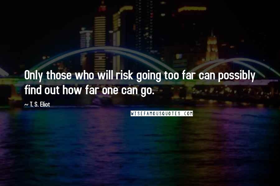 T. S. Eliot Quotes: Only those who will risk going too far can possibly find out how far one can go.
