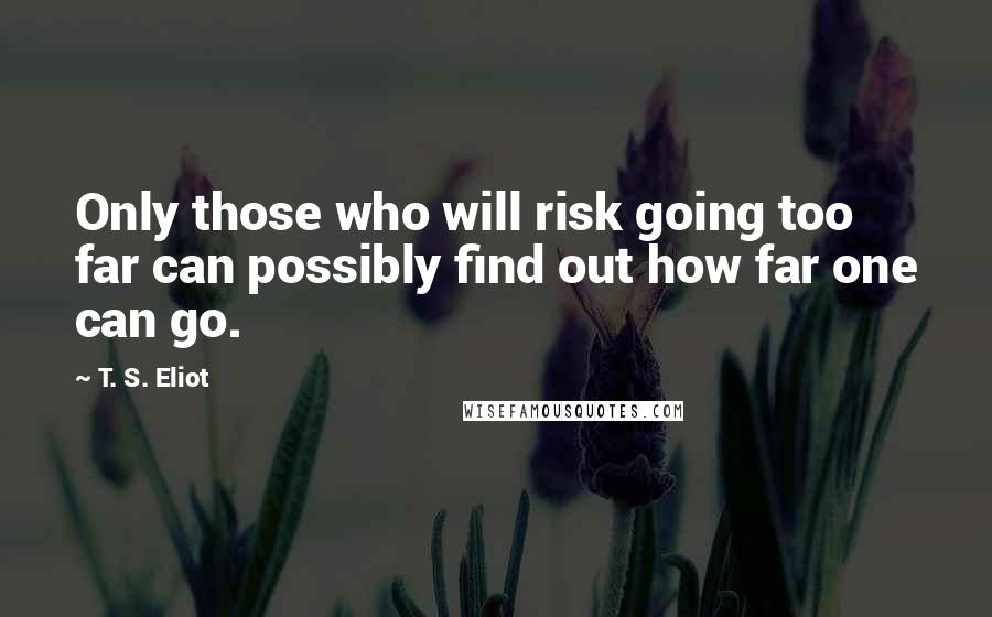 T. S. Eliot Quotes: Only those who will risk going too far can possibly find out how far one can go.