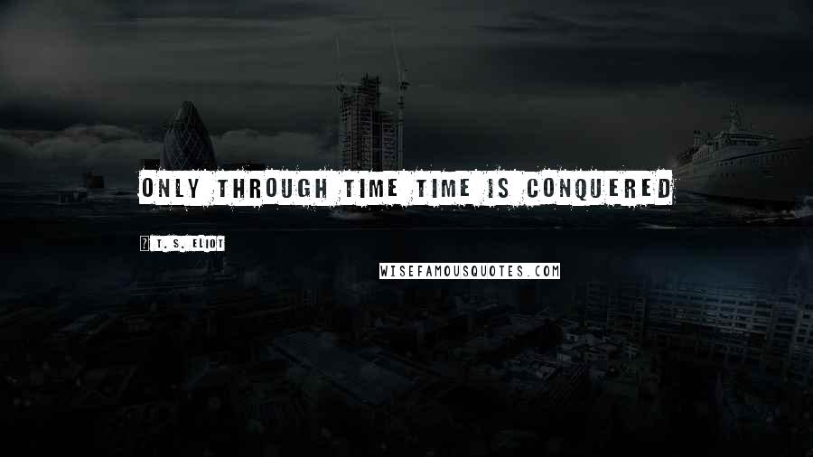 T. S. Eliot Quotes: Only through time time is conquered