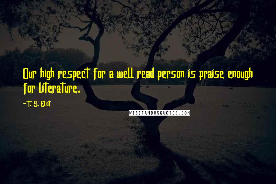 T. S. Eliot Quotes: Our high respect for a well read person is praise enough for literature.