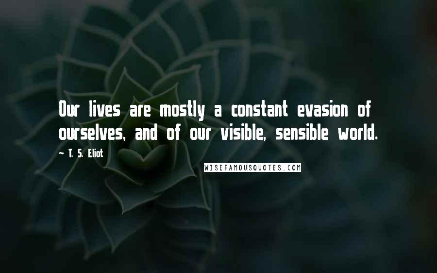 T. S. Eliot Quotes: Our lives are mostly a constant evasion of ourselves, and of our visible, sensible world.