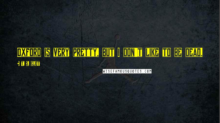 T. S. Eliot Quotes: Oxford is very pretty, but I don't like to be dead.