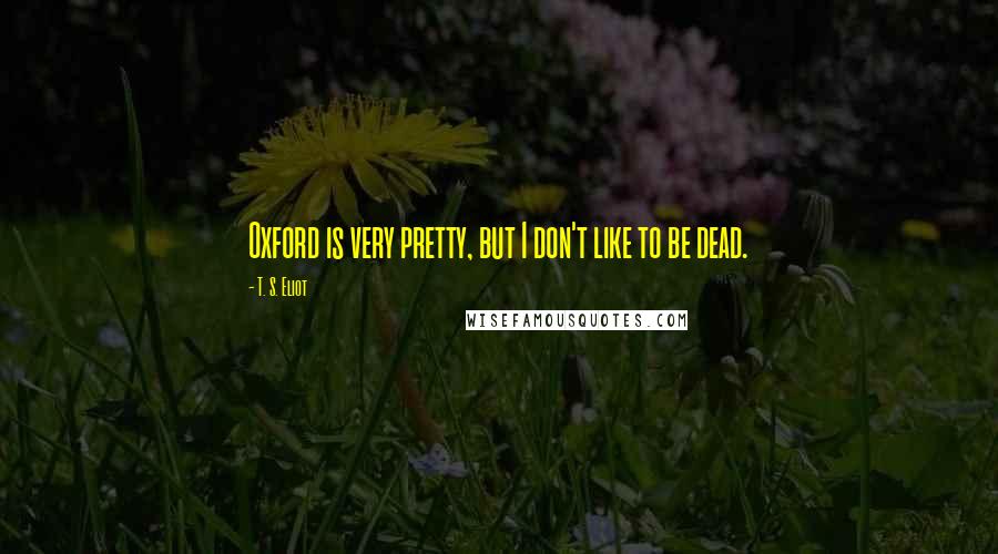 T. S. Eliot Quotes: Oxford is very pretty, but I don't like to be dead.