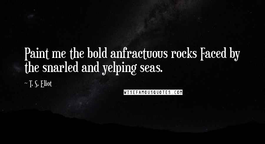 T. S. Eliot Quotes: Paint me the bold anfractuous rocks Faced by the snarled and yelping seas.